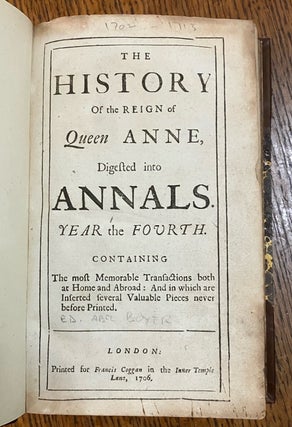 THE HISTORY OF THE REIGN OF QUEEN ANNE, DIGESTED INTO ANNALS. Year the fourth. Containing the most memorable transactions both at home and abroad: And in which are inserted several valuable pieces never before printed.