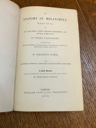 THE ANATOMY OF MELANCHOLY. What it is, with all the kinds, causes, symptoms, prognostics, and several cures of it. In three partitions. With their several sections, members, and subsections, philosophically, medically, historically opened and cut up. By Democritus Junior. With a satirical preface, conducing to the following discourse. A new edition, corrected, and enriched by translations of the numerous classical extracts, by Democritus Minor.